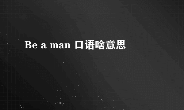 Be a man 口语啥意思