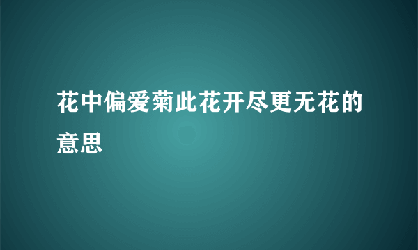 花中偏爱菊此花开尽更无花的意思