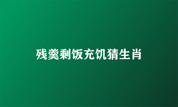 残羹剩饭充饥猜生肖