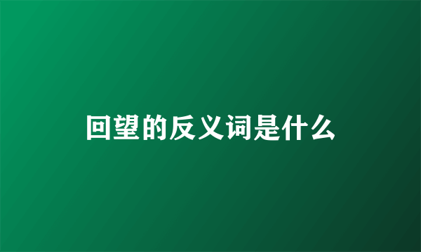 回望的反义词是什么
