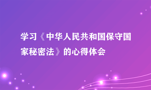 学习《中华人民共和国保守国家秘密法》的心得体会
