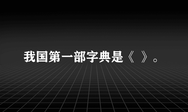 我国第一部字典是《 》。