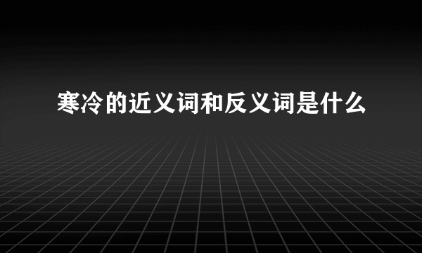 寒冷的近义词和反义词是什么