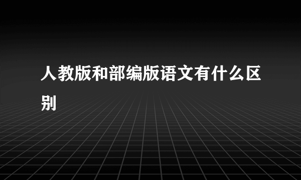 人教版和部编版语文有什么区别