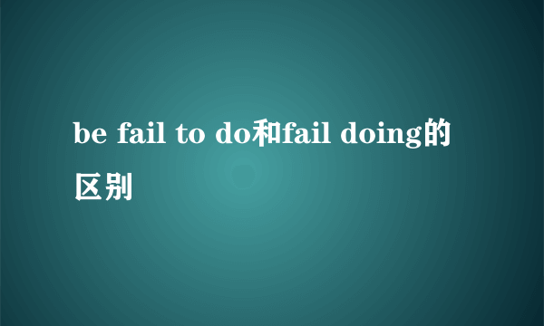 be fail to do和fail doing的区别