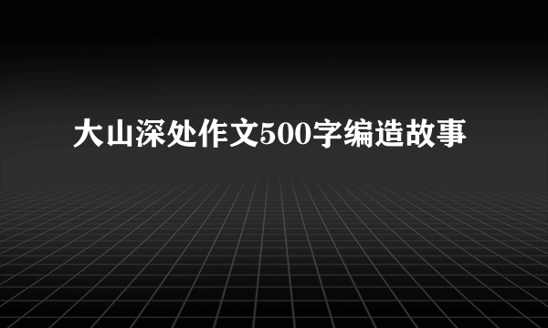 大山深处作文500字编造故事