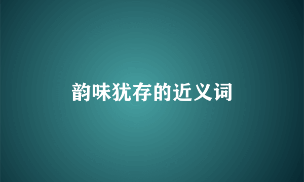 韵味犹存的近义词