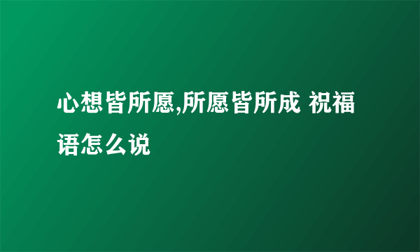 心想皆所愿,所愿皆所成 祝福语怎么说