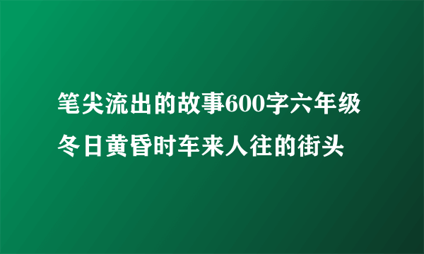 笔尖流出的故事600字六年级冬日黄昏时车来人往的街头
