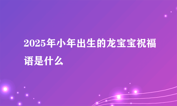 2025年小年出生的龙宝宝祝福语是什么