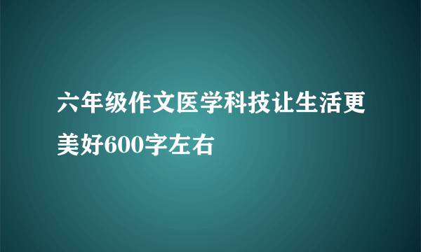 六年级作文医学科技让生活更美好600字左右