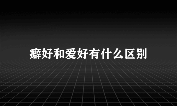 癖好和爱好有什么区别