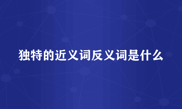 独特的近义词反义词是什么