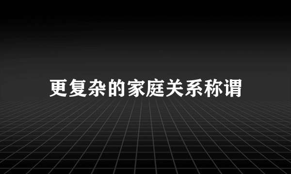更复杂的家庭关系称谓