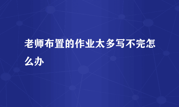 老师布置的作业太多写不完怎么办