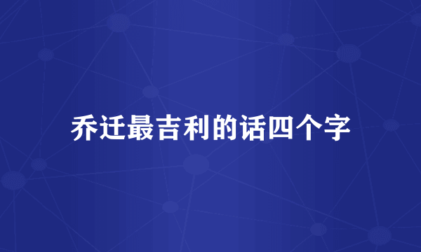 乔迁最吉利的话四个字