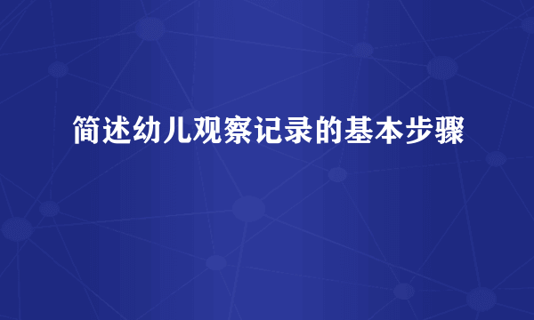 简述幼儿观察记录的基本步骤