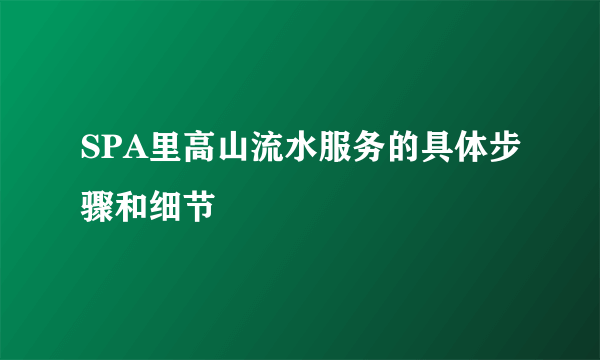 SPA里高山流水服务的具体步骤和细节