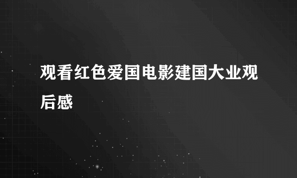 观看红色爱国电影建国大业观后感