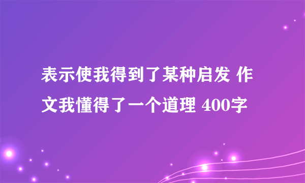 表示使我得到了某种启发 作文我懂得了一个道理 400字