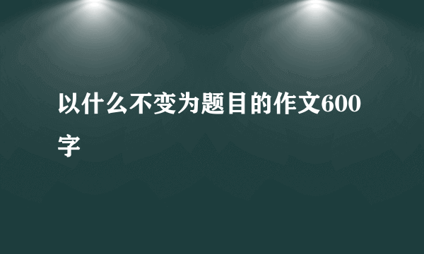 以什么不变为题目的作文600字