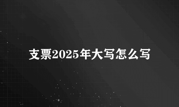 支票2025年大写怎么写