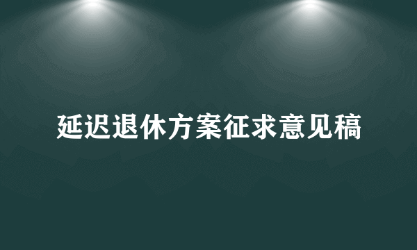 延迟退休方案征求意见稿