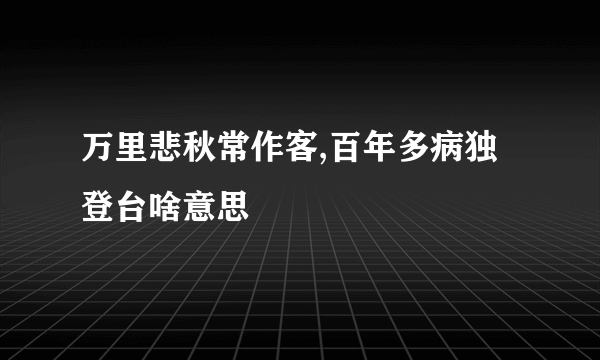 万里悲秋常作客,百年多病独登台啥意思
