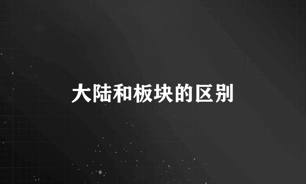 大陆和板块的区别