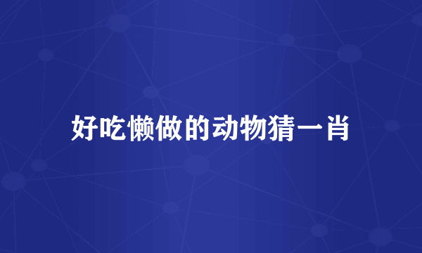 好吃懒做的动物猜一肖