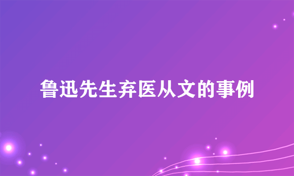 鲁迅先生弃医从文的事例