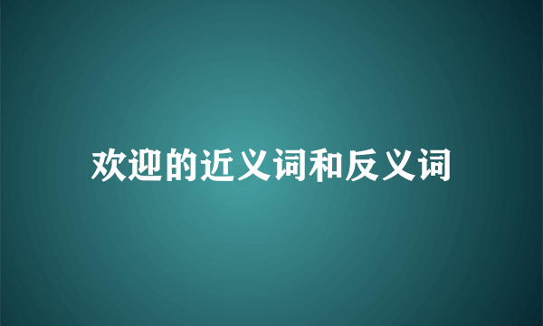 欢迎的近义词和反义词