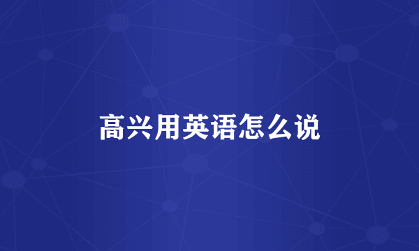 高兴用英语怎么说
