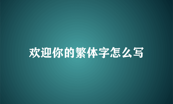 欢迎你的繁体字怎么写