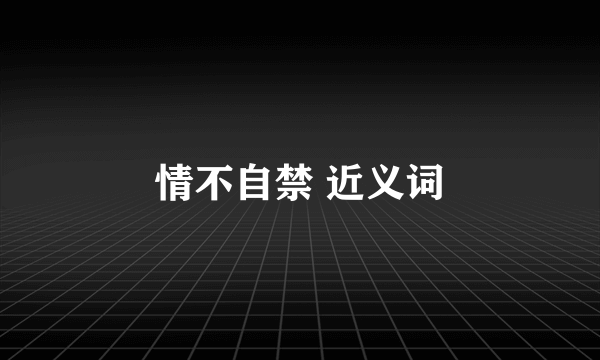 情不自禁 近义词
