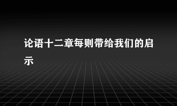 论语十二章每则带给我们的启示