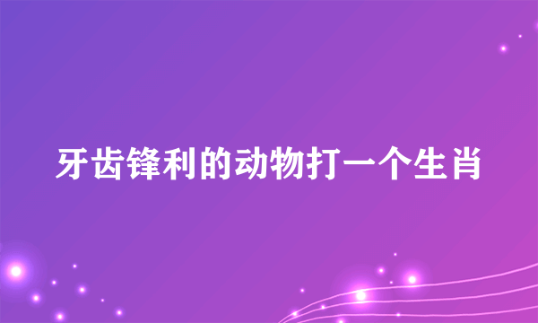 牙齿锋利的动物打一个生肖