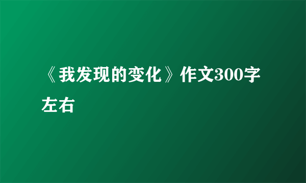 《我发现的变化》作文300字左右