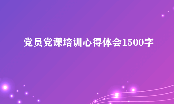 党员党课培训心得体会1500字