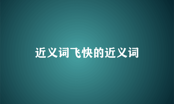 近义词飞快的近义词