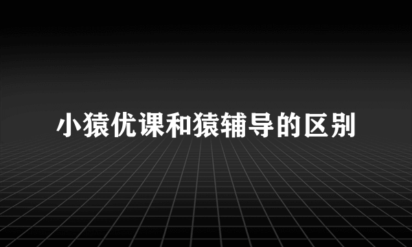 小猿优课和猿辅导的区别