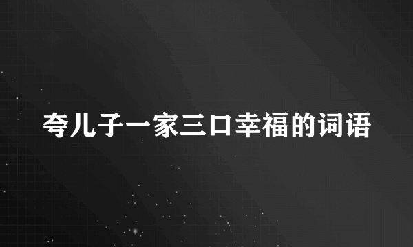 夸儿子一家三口幸福的词语