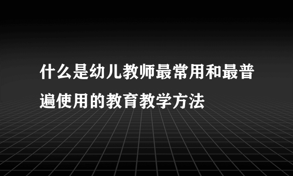 什么是幼儿教师最常用和最普遍使用的教育教学方法