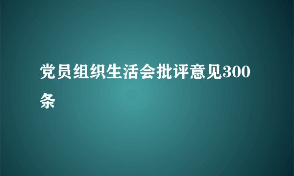 党员组织生活会批评意见300条