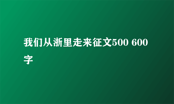 我们从浙里走来征文500 600字