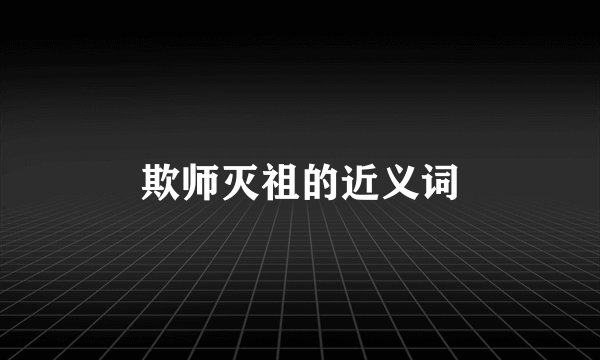 欺师灭祖的近义词