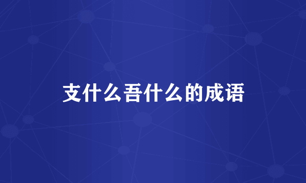 支什么吾什么的成语