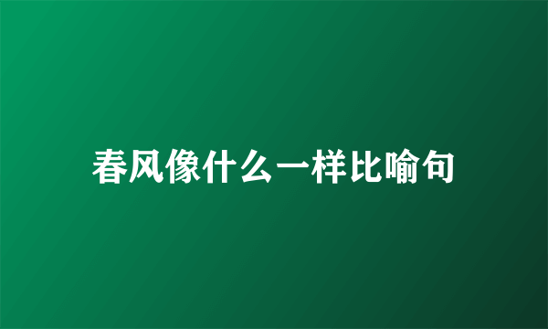 春风像什么一样比喻句