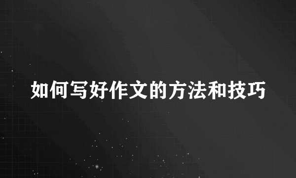 如何写好作文的方法和技巧