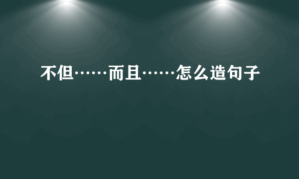 不但……而且……怎么造句子